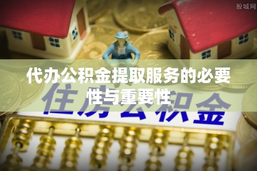 嘉定代办公积金提取服务的必要性与重要性