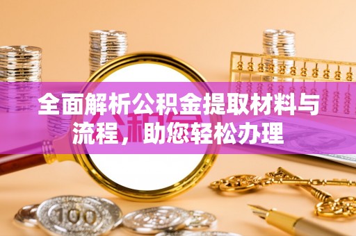 嘉定全面解析公积金提取材料与流程，助您轻松办理