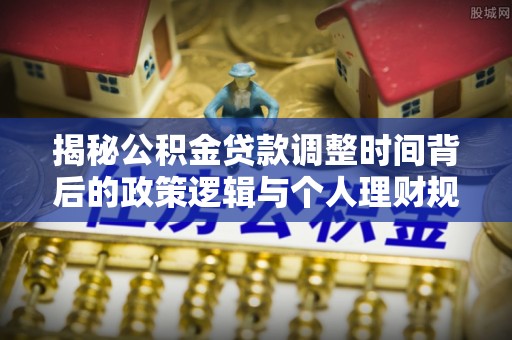 嘉定揭秘公积金贷款调整时间背后的政策逻辑与个人理财规划