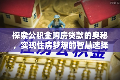 嘉定探索公积金购房贷款的奥秘，实现住房梦想的智慧选择