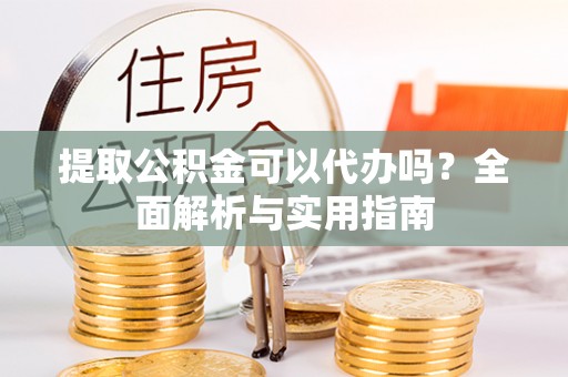 嘉定提取公积金可以代办吗？全面解析与实用指南