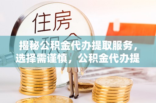 嘉定揭秘公积金代办提取服务，选择需谨慎，公积金代办提取靠谱吗？