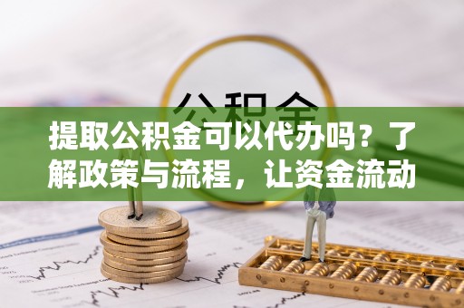 嘉定提取公积金可以代办吗？了解政策与流程，让资金流动更轻松