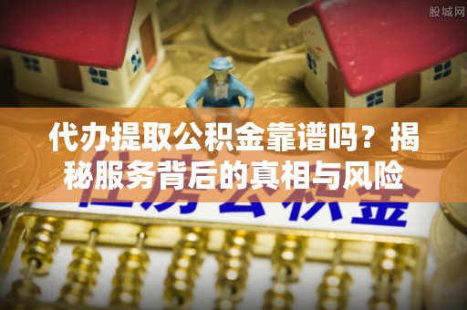 嘉定代办提取公积金靠谱吗？揭秘服务背后的真相与风险