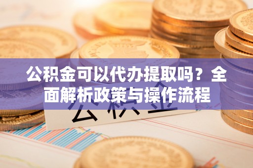 嘉定公积金可以代办提取吗？全面解析政策与操作流程