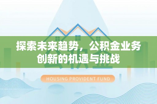 嘉定探索未来趋势，公积金业务创新的机遇与挑战
