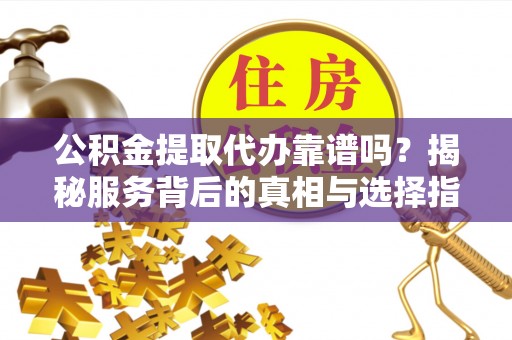 嘉定公积金提取代办靠谱吗？揭秘服务背后的真相与选择指南