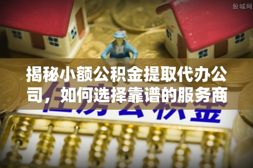 嘉定揭秘小额公积金提取代办公司，如何选择靠谱的服务商？