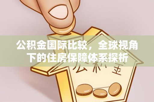 嘉定公积金国际比较，全球视角下的住房保障体系探析