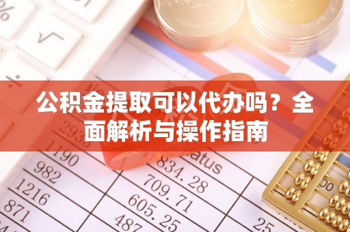 嘉定公积金提取可以代办吗？全面解析与操作指南