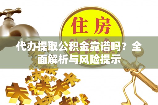 嘉定代办提取公积金靠谱吗？全面解析与风险提示