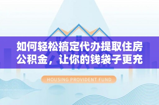 嘉定如何轻松搞定代办提取住房公积金，让你的钱袋子更充实