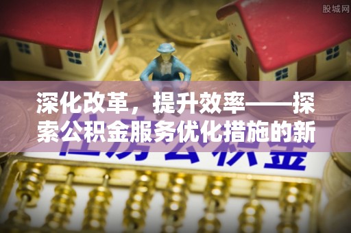 嘉定深化改革，提升效率——探索公积金服务优化措施的新路径