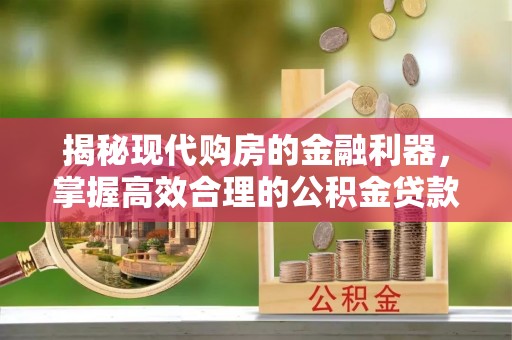 嘉定揭秘现代购房的金融利器，掌握高效合理的公积金贷款流程
