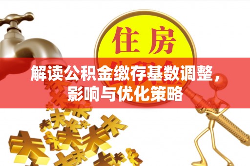 嘉定解读公积金缴存基数调整，影响与优化策略