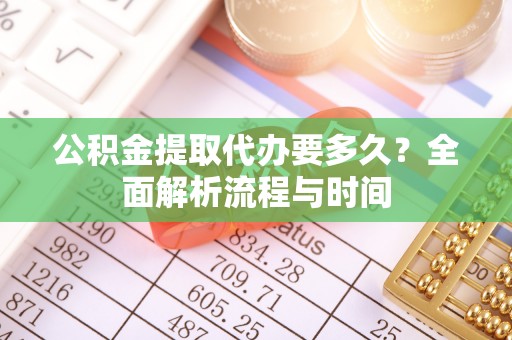 嘉定公积金提取代办要多久？全面解析流程与时间