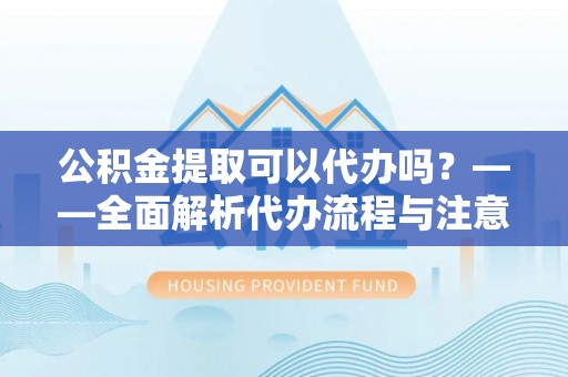 嘉定公积金提取可以代办吗？——全面解析代办流程与注意事项